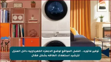 توفير فاتورة.. أفضل المواقع لوضع الأجهزة الكهربائية داخل المنزل لترشيد استهلاك الطاقة بشكل فعّال